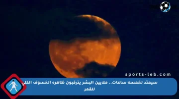 سيمتد لخمسة ساعات.. ملايين البشر يترقبون ظاهرة الخسوف الكلي للقمر